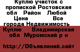 Куплю участок с пропиской.Ростовская обл › Район ­ Любой › Цена ­ 15 000 - Все города Недвижимость » Куплю   . Владимирская обл.,Муромский р-н